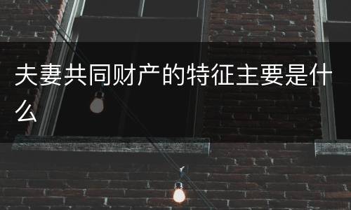 夫妻共同财产的特征主要是什么