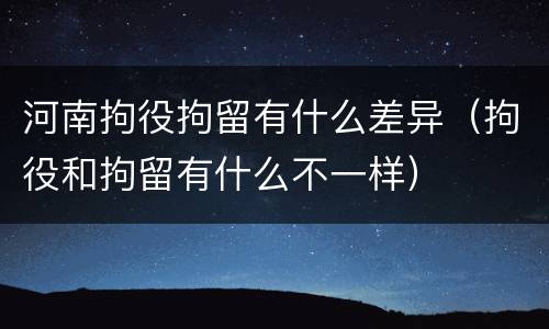 河南拘役拘留有什么差异（拘役和拘留有什么不一样）