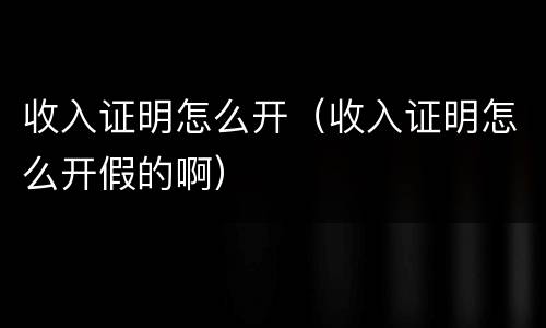 收入证明怎么开（收入证明怎么开假的啊）