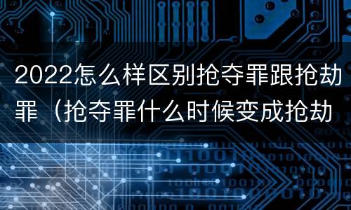 2022怎么样区别抢夺罪跟抢劫罪（抢夺罪什么时候变成抢劫罪）