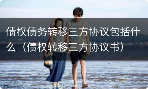 债权债务转移三方协议包括什么（债权转移三方协议书）