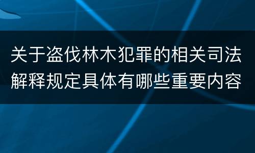 关于盗伐林木犯罪的相关司法解释规定具体有哪些重要内容