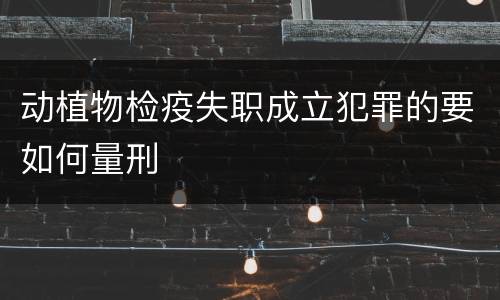 动植物检疫失职成立犯罪的要如何量刑