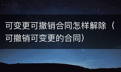 可变更可撤销合同怎样解除（可撤销可变更的合同）