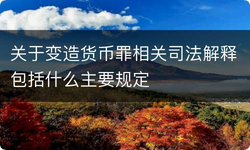 关于变造货币罪相关司法解释包括什么主要规定