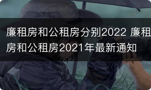 廉租房和公租房分别2022 廉租房和公租房2021年最新通知