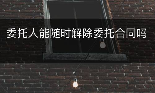 委托人能随时解除委托合同吗