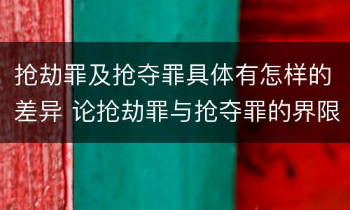 抢劫罪及抢夺罪具体有怎样的差异 论抢劫罪与抢夺罪的界限