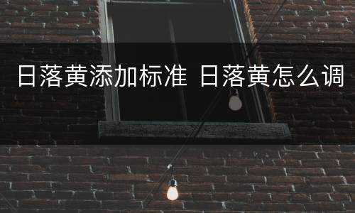 日落黄添加标准 日落黄怎么调