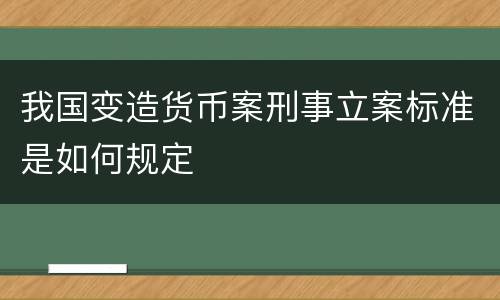 我国变造货币案刑事立案标准是如何规定