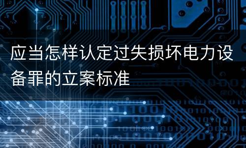 应当怎样认定过失损坏电力设备罪的立案标准