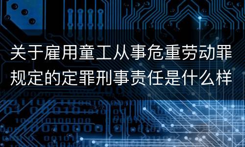 关于雇用童工从事危重劳动罪规定的定罪刑事责任是什么样的