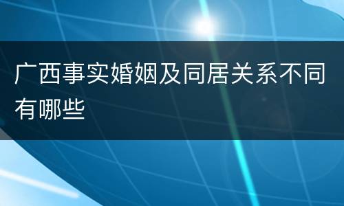 广西事实婚姻及同居关系不同有哪些