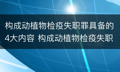 构成动植物检疫失职罪具备的4大内容 构成动植物检疫失职罪具备的4大内容是什么