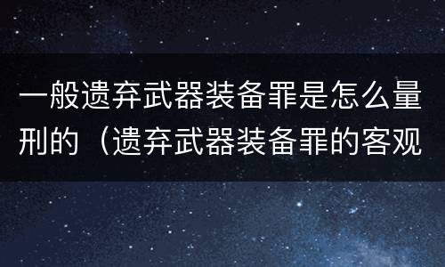 一般遗弃武器装备罪是怎么量刑的（遗弃武器装备罪的客观方面表现为）