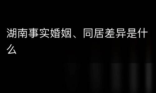 湖南事实婚姻、同居差异是什么
