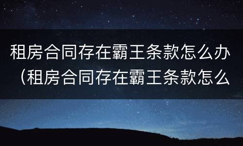 租房合同存在霸王条款怎么办（租房合同存在霸王条款怎么办呢）