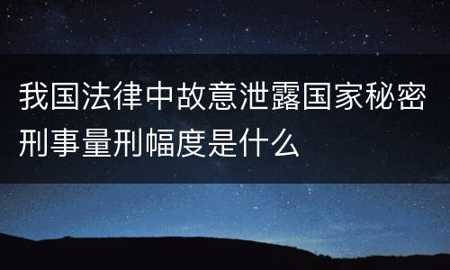 我国法律中故意泄露国家秘密刑事量刑幅度是什么