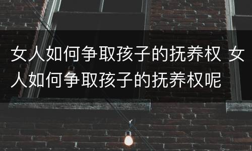 女人如何争取孩子的抚养权 女人如何争取孩子的抚养权呢