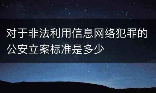 对于非法利用信息网络犯罪的公安立案标准是多少