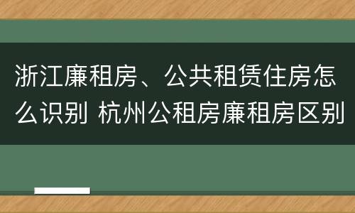 浙江廉租房、公共租赁住房怎么识别 杭州公租房廉租房区别