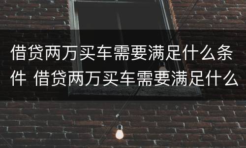 借贷两万买车需要满足什么条件 借贷两万买车需要满足什么条件呢