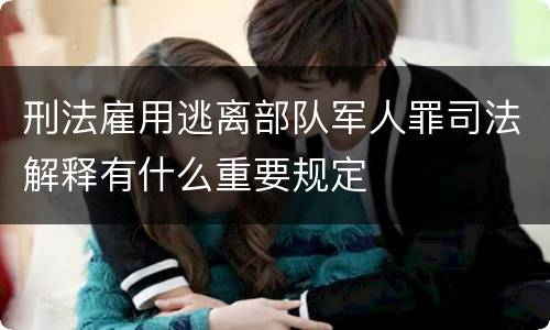 刑法雇用逃离部队军人罪司法解释有什么重要规定