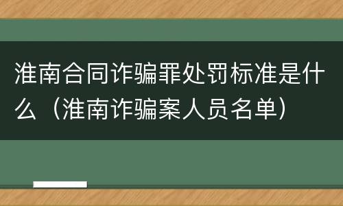 淮南合同诈骗罪处罚标准是什么（淮南诈骗案人员名单）