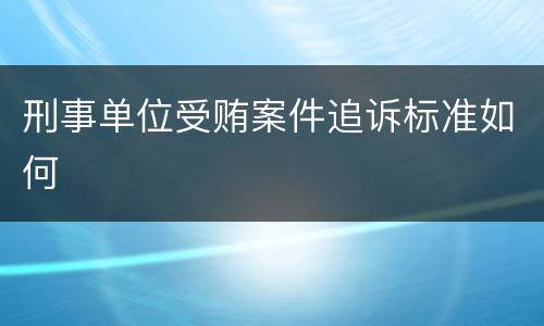 刑事单位受贿案件追诉标准如何