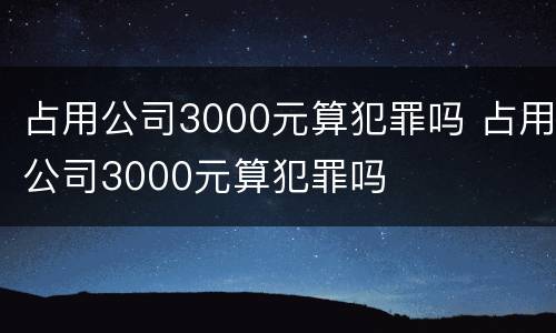 占用公司3000元算犯罪吗 占用公司3000元算犯罪吗
