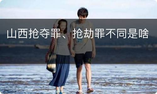 山西抢夺罪、抢劫罪不同是啥