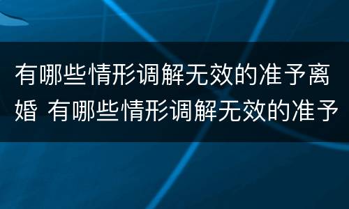 有哪些情形调解无效的准予离婚 有哪些情形调解无效的准予离婚呢