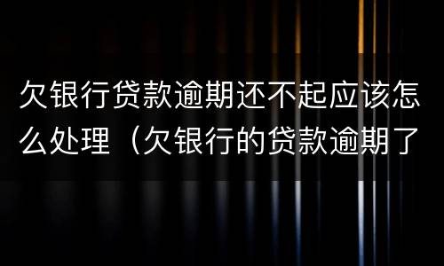 欠银行贷款逾期还不起应该怎么处理（欠银行的贷款逾期了怎么办）