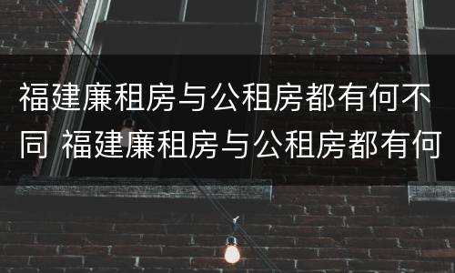 福建廉租房与公租房都有何不同 福建廉租房与公租房都有何不同呢