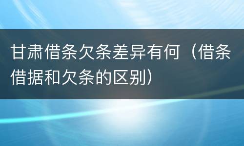 甘肃借条欠条差异有何（借条借据和欠条的区别）