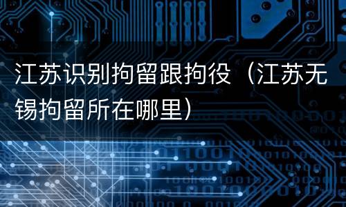 江苏识别拘留跟拘役（江苏无锡拘留所在哪里）