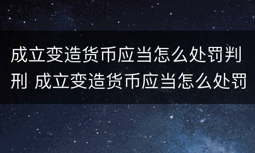 成立变造货币应当怎么处罚判刑 成立变造货币应当怎么处罚判刑人员