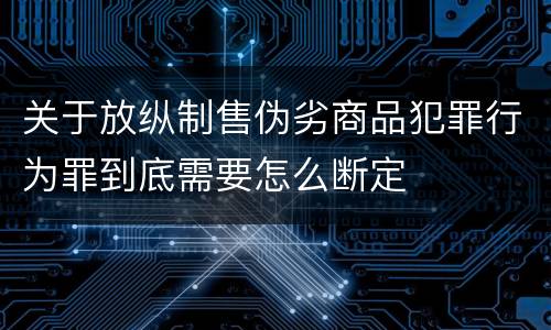 关于放纵制售伪劣商品犯罪行为罪到底需要怎么断定