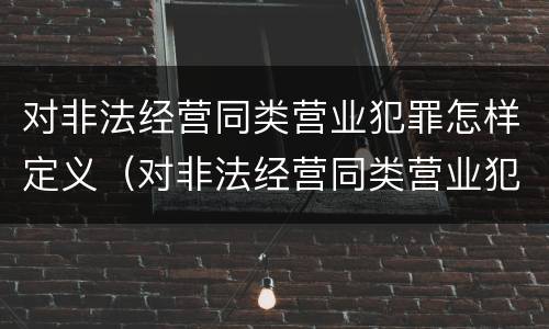 对非法经营同类营业犯罪怎样定义（对非法经营同类营业犯罪怎样定义犯罪行为）