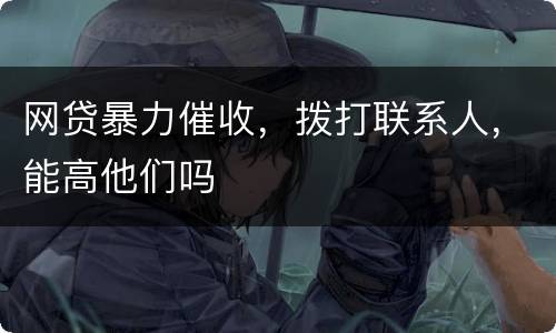 网贷暴力催收，拨打联系人，能高他们吗