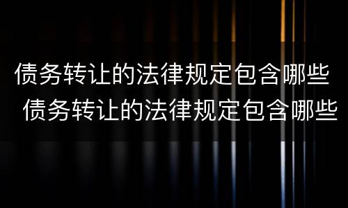 债务转让的法律规定包含哪些 债务转让的法律规定包含哪些费用