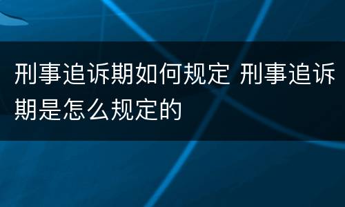 刑事追诉期如何规定 刑事追诉期是怎么规定的