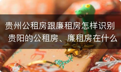 贵州公租房跟廉租房怎样识别 贵阳的公租房、廉租房在什么地方?