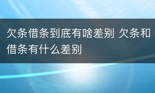 欠条借条到底有啥差别 欠条和借条有什么差别