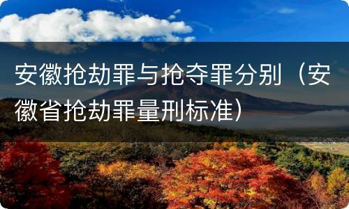 安徽抢劫罪与抢夺罪分别（安徽省抢劫罪量刑标准）
