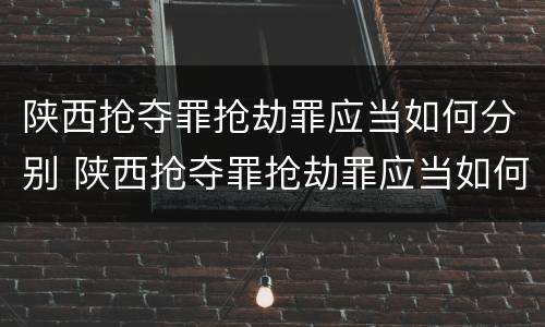陕西抢夺罪抢劫罪应当如何分别 陕西抢夺罪抢劫罪应当如何分别认定