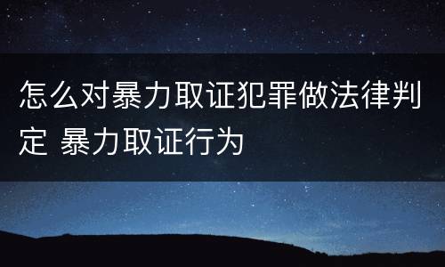怎么对暴力取证犯罪做法律判定 暴力取证行为