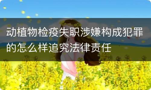 动植物检疫失职涉嫌构成犯罪的怎么样追究法律责任