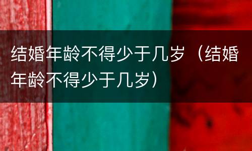 结婚年龄不得少于几岁（结婚年龄不得少于几岁）