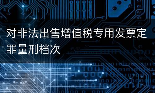 对非法出售增值税专用发票定罪量刑档次